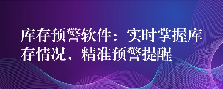 库存预警软件：实时掌握库存情况，精准预警提醒