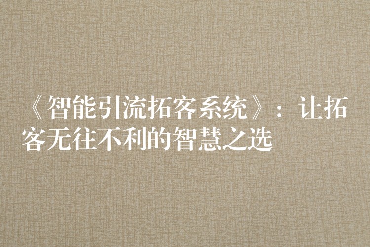 《智能引流拓客系统》：让拓客无往不利的智慧之选