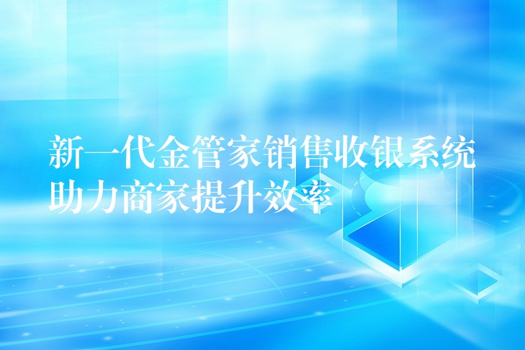 新一代金管家销售收银系统助力商家提升效率
