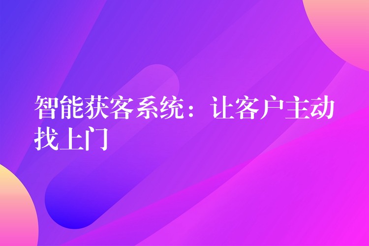 智能获客系统：让客户主动找上门
