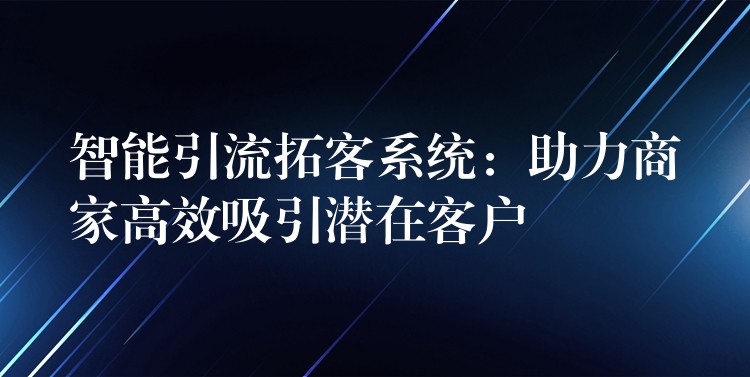 智能引流拓客系统：助力商家高效吸引潜在客户