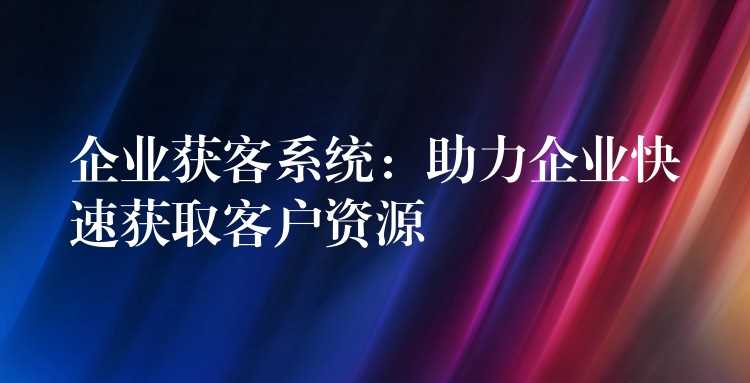 企业获客系统：助力企业快速获取客户资源