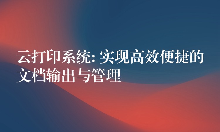 云打印系统: 实现高效便捷的文档输出与管理