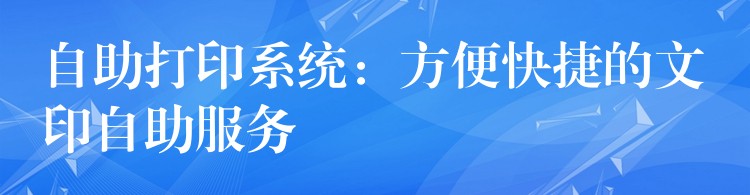 自助打印系统：方便快捷的文印自助服务