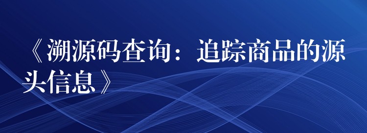 《溯源码查询：追踪商品的源头信息》