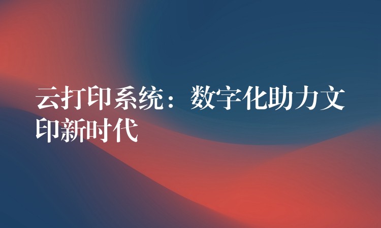 云打印系统：数字化助力文印新时代