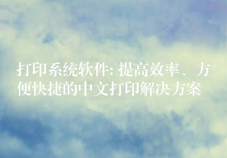 打印系统软件: 提高效率、方便快捷的中文打印解决方案