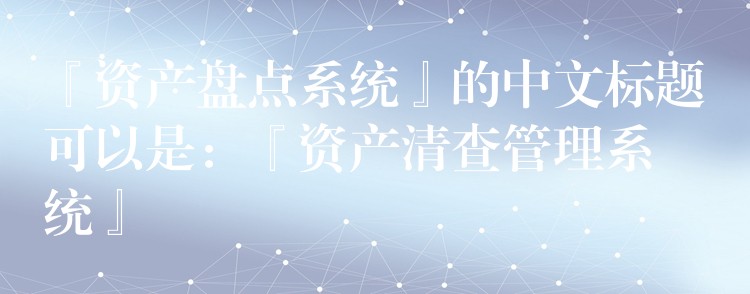 『资产盘点系统』的中文标题可以是：『资产清查管理系统』