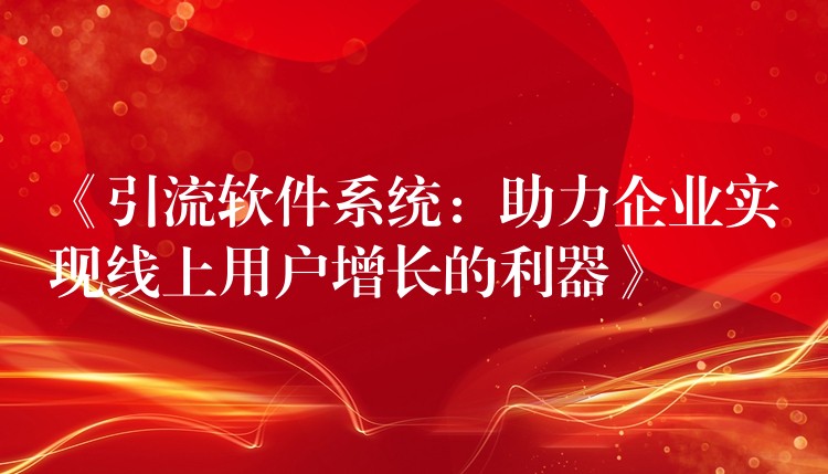 《引流软件系统：助力企业实现线上用户增长的利器》