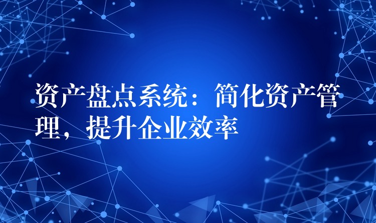 资产盘点系统：简化资产管理，提升企业效率