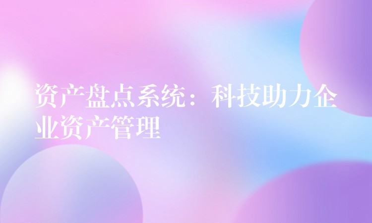 资产盘点系统：科技助力企业资产管理