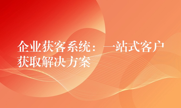 企业获客系统：一站式客户获取解决方案