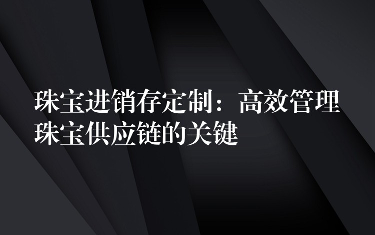 珠宝进销存定制：高效管理珠宝供应链的关键