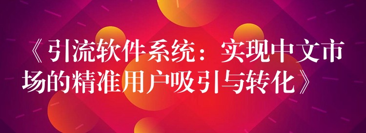 《引流软件系统：实现中文市场的精准用户吸引与转化》