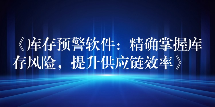 《库存预警软件：精确掌握库存风险，提升供应链效率》