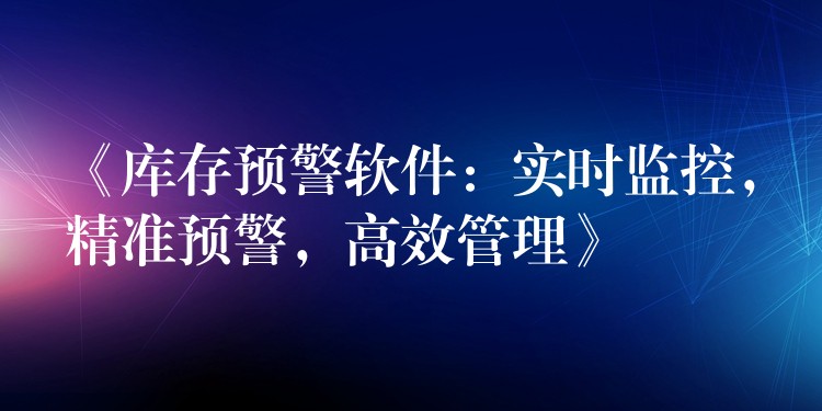 《库存预警软件：实时监控，精准预警，高效管理》
