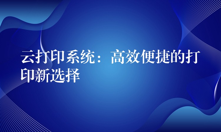 云打印系统：高效便捷的打印新选择