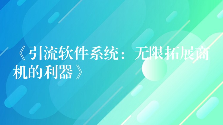 《引流软件系统：无限拓展商机的利器》