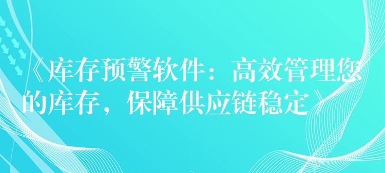 《库存预警软件：高效管理您的库存，保障供应链稳定》