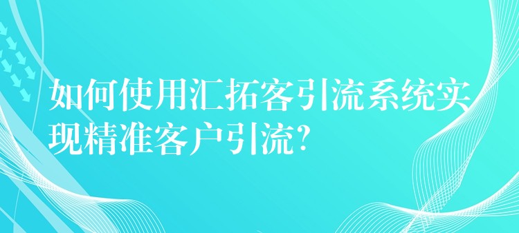 如何使用汇拓客引流系统实现精准客户引流？