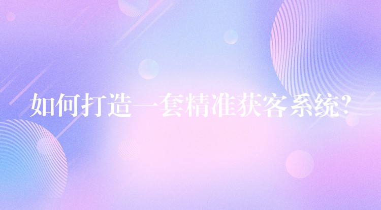 如何打造一套精准获客系统？