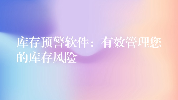 库存预警软件：有效管理您的库存风险