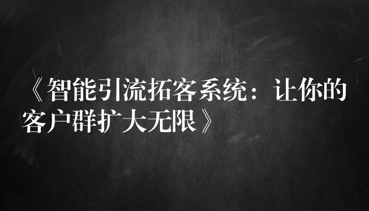 《智能引流拓客系统：让你的客户群扩大无限》