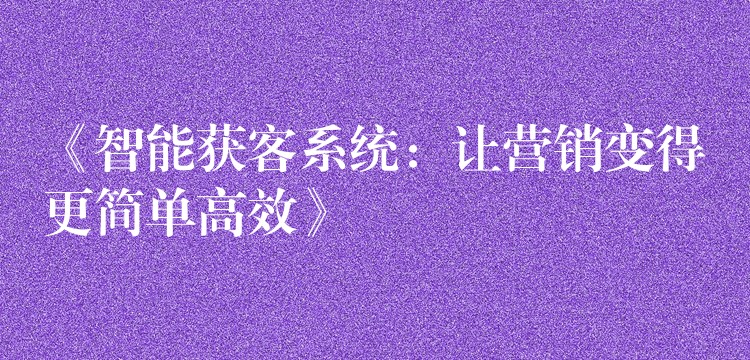 《智能获客系统：让营销变得更简单高效》
