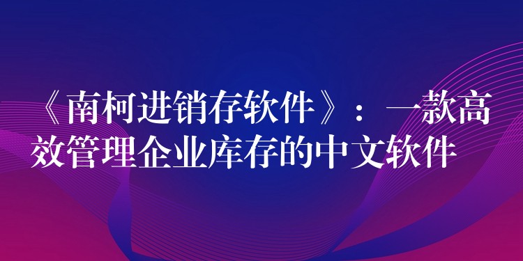 《南柯进销存软件》：一款高效管理企业库存的中文软件