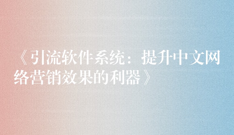 《引流软件系统：提升中文网络营销效果的利器》