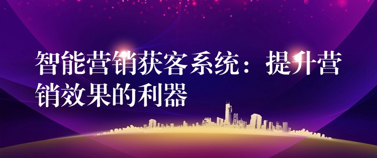 智能营销获客系统：提升营销效果的利器