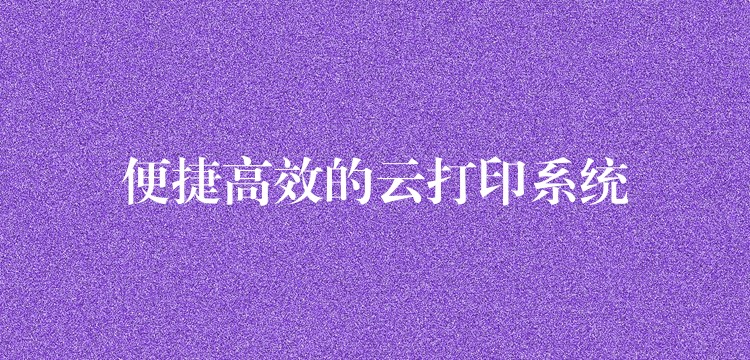 便捷高效的云打印系统