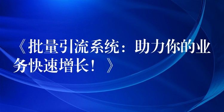 《批量引流系统：助力你的业务快速增长！》