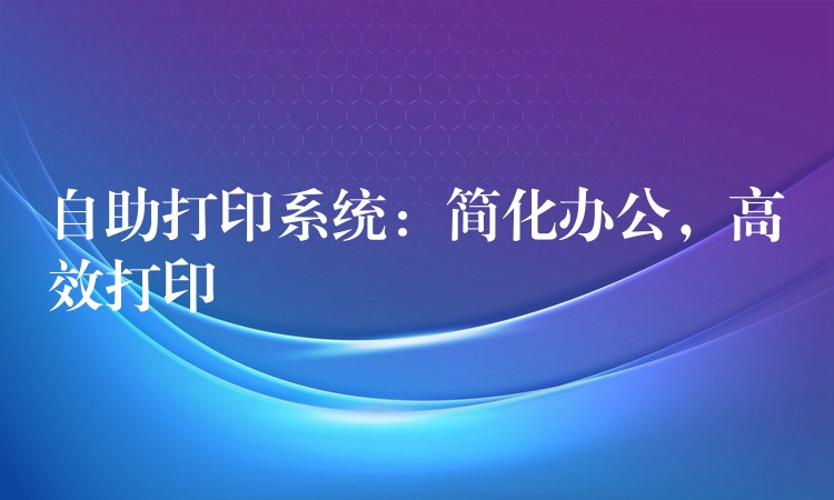 自助打印系统：简化办公，高效打印