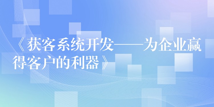 《获客系统开发——为企业赢得客户的利器》
