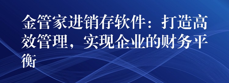 金管家进销存软件：打造高效管理，实现企业的财务平衡