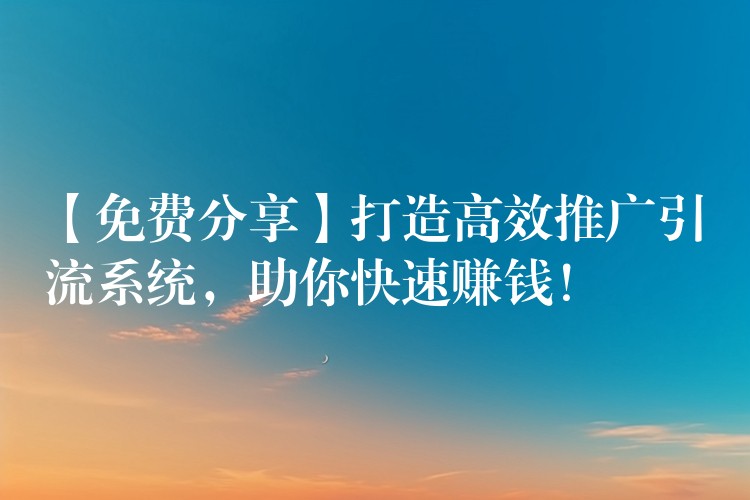 【免费分享】打造高效推广引流系统，助你快速赚钱！