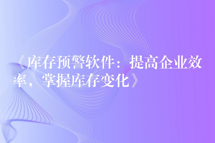 《库存预警软件：提高企业效率，掌握库存变化》