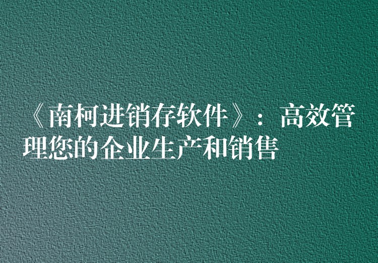 《南柯进销存软件》：高效管理您的企业生产和销售