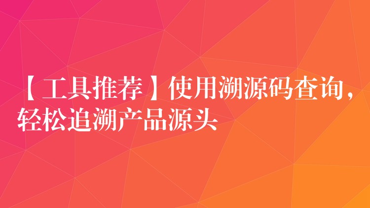 【工具推荐】使用溯源码查询，轻松追溯产品源头