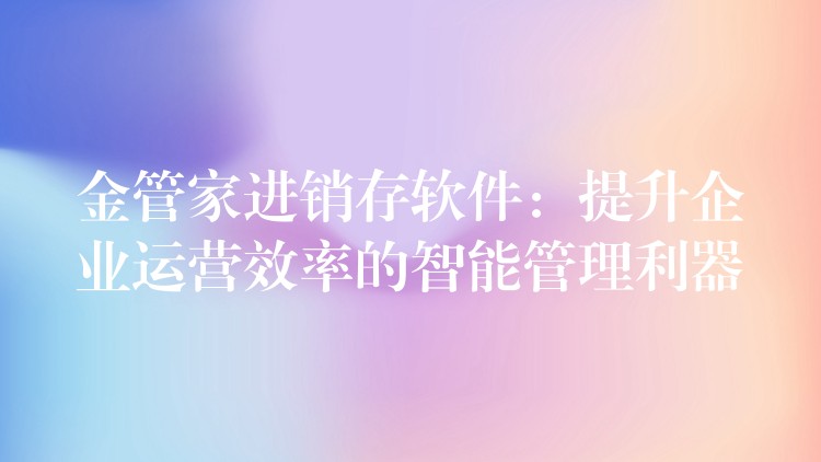 金管家进销存软件：提升企业运营效率的智能管理利器
