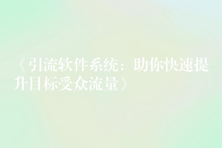 《引流软件系统：助你快速提升目标受众流量》