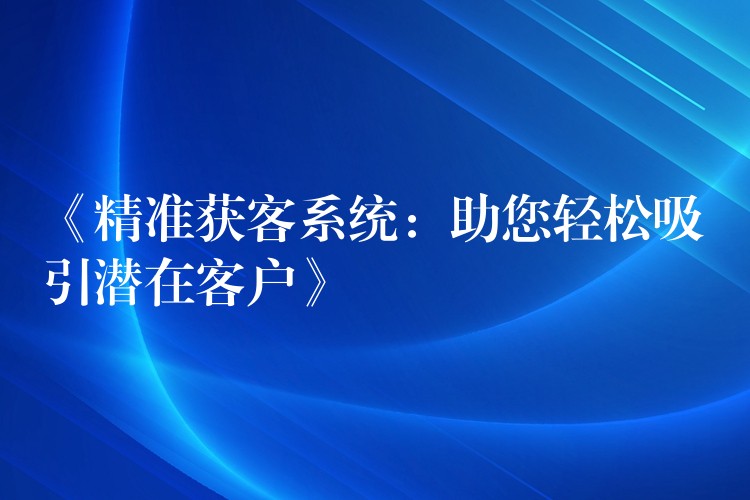 《精准获客系统：助您轻松吸引潜在客户》