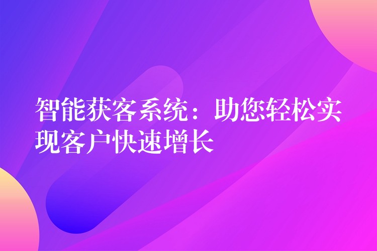 智能获客系统：助您轻松实现客户快速增长