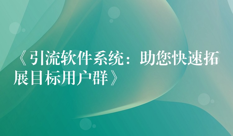 《引流软件系统：助您快速拓展目标用户群》