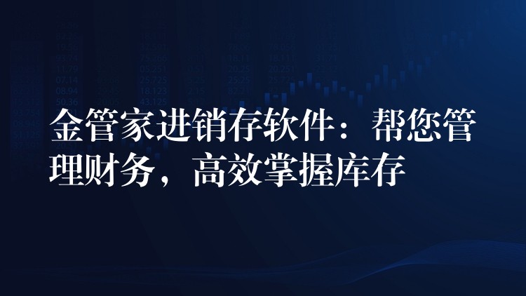 金管家进销存软件：帮您管理财务，高效掌握库存