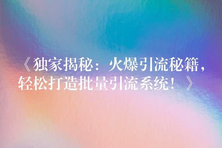 《独家揭秘：火爆引流秘籍，轻松打造批量引流系统！》