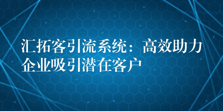 汇拓客引流系统：高效助力企业吸引潜在客户