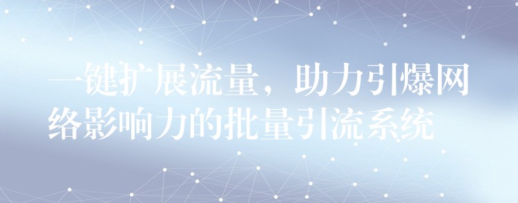 一键扩展流量，助力引爆网络影响力的批量引流系统