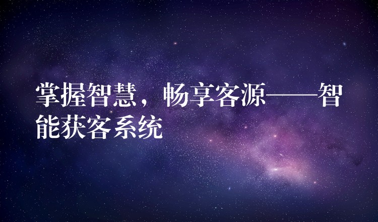 掌握智慧，畅享客源——智能获客系统